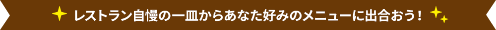 レストラン自慢の一皿からあなた好みのメニューに出合おう！