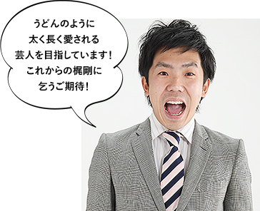 うどんのように太く長く愛される芸人を目指しています！これからの梶剛に乞うご期待！