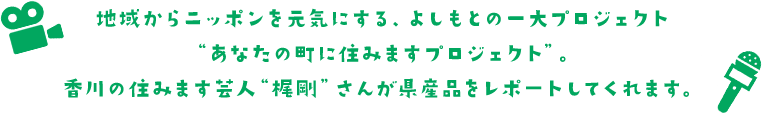 地域からニッポンを元気にする、よしもとの一大プロジェクト“あなたの町に住みますプロジェクト”。香川の住みます芸人“梶剛”さんが県産品をレポートしてくれます。