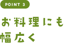 POINT 3 お料理にも幅広く