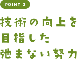 POINT 3 技術の向上を目指した弛まない努力